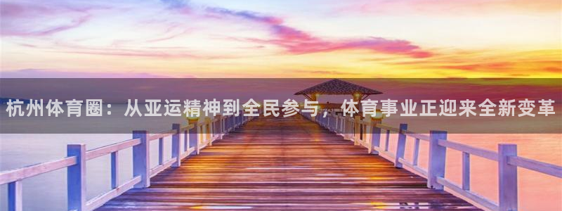 球宴体育app官方下载：杭州体育圈：从亚运精神到全民参与，体育事业正迎来全新变革
