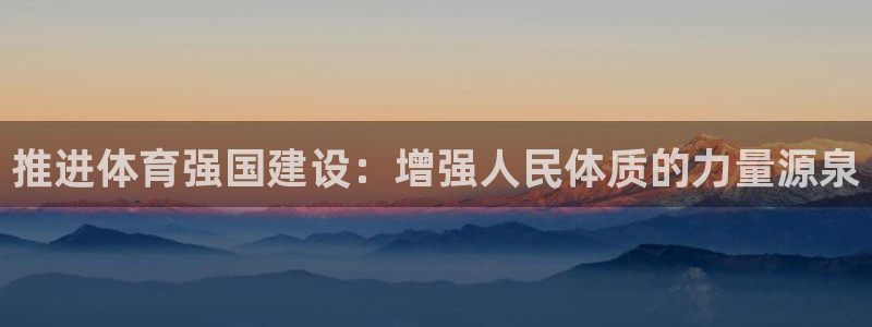 球宴体育app官方下载安卓：推进体育强国建设：增强人民体质的力量源泉