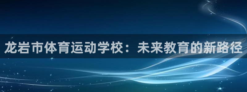 球宴体育免费下载安装：龙岩市体育运动学校：未来教育的新路径