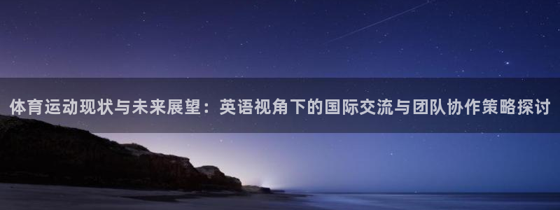 球宴体育app下载官网：体育运动现状与未来展望：英语视角下的国际交流与团队协作策略探讨