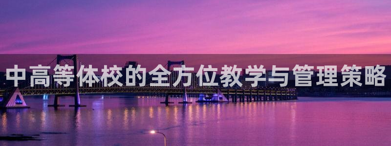 球宴体育iOS最新版本更新内容：中高等体校的全方位教学与管理策略