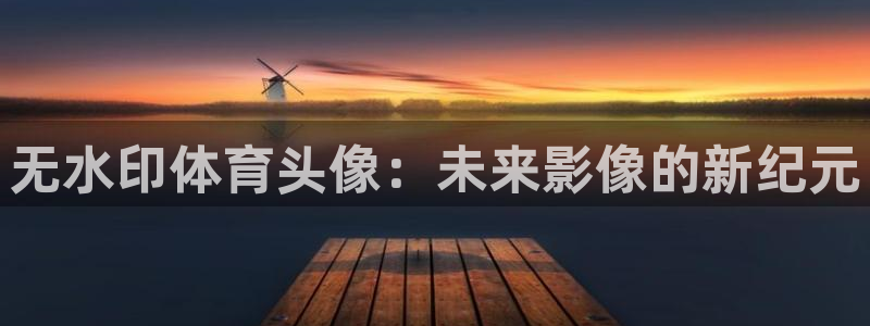 球宴体育免费下载安装：无水印体育头像：未来影像的新纪元